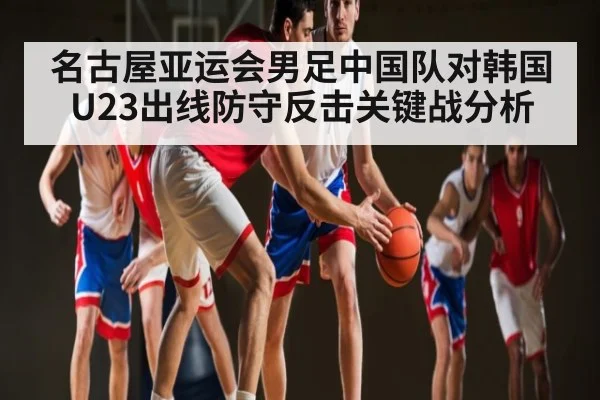 名古屋亚运会男足中国队对韩国U23出线防守反击关键战分析