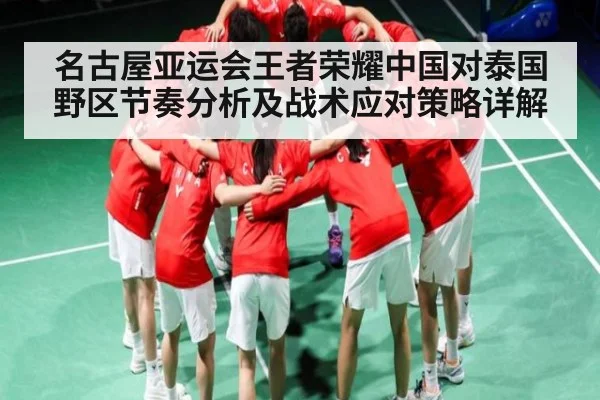 名古屋亚运会王者荣耀中国对泰国野区节奏分析及战术应对策略详解