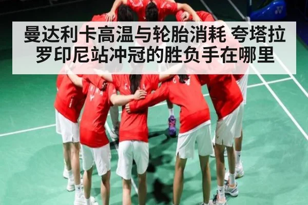 曼达利卡高温与轮胎消耗 夸塔拉罗印尼站冲冠的胜负手在哪里
