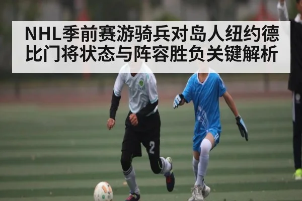 NHL季前赛游骑兵对岛人纽约德比门将状态与阵容胜负关键解析