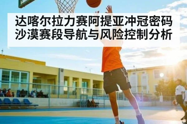 达喀尔拉力赛阿提亚冲冠密码沙漠赛段导航与风险控制分析