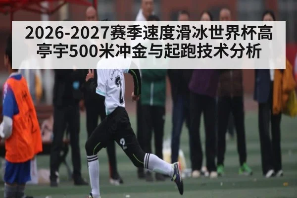 2026-2027赛季速度滑冰世界杯高亭宇500米冲金与起跑技术分析