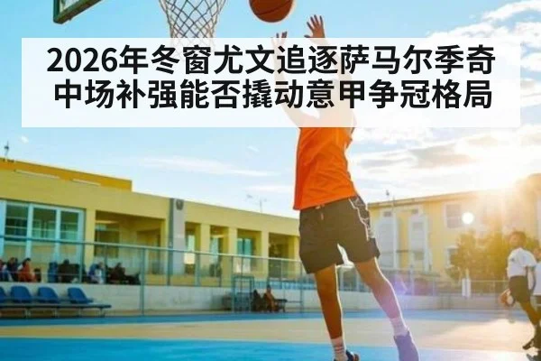 2026年冬窗尤文追逐萨马尔季奇中场补强能否撬动意甲争冠格局