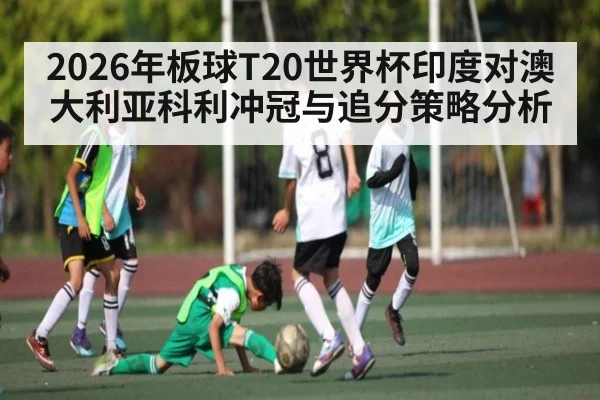 2026年板球T20世界杯印度对澳大利亚科利冲冠与追分策略分析