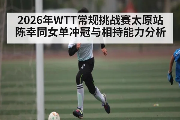 2026年WTT常规挑战赛太原站陈幸同女单冲冠与相持能力分析