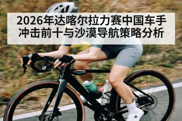 2026年达喀尔拉力赛中国车手冲击前十与沙漠导航策略分析