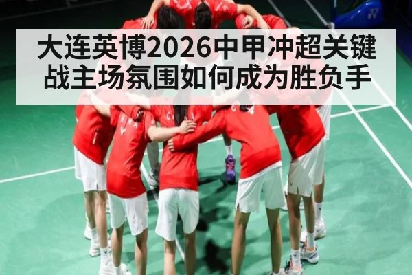 大连英博2026中甲冲超关键战主场氛围如何成为胜负手
